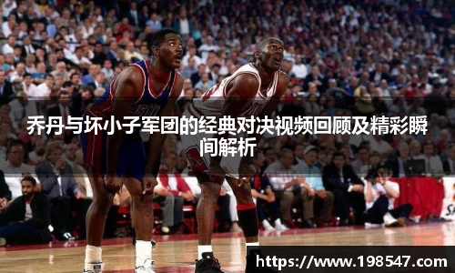 乔丹与坏小子军团的经典对决视频回顾及精彩瞬间解析