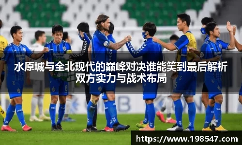 水原城与全北现代的巅峰对决谁能笑到最后解析双方实力与战术布局