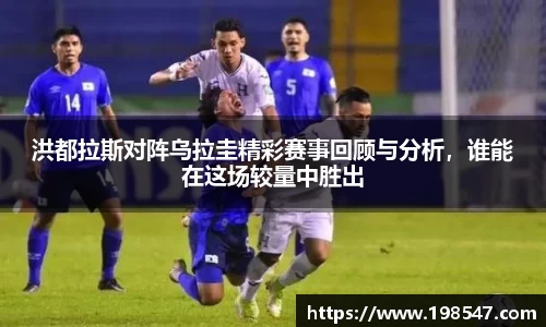 洪都拉斯对阵乌拉圭精彩赛事回顾与分析，谁能在这场较量中胜出