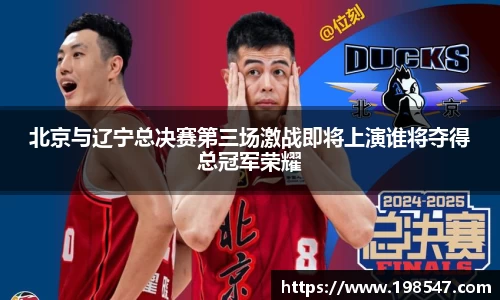 北京与辽宁总决赛第三场激战即将上演谁将夺得总冠军荣耀