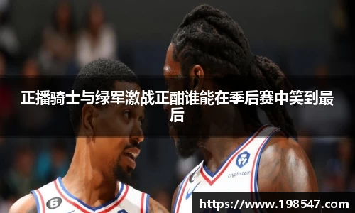 正播骑士与绿军激战正酣谁能在季后赛中笑到最后