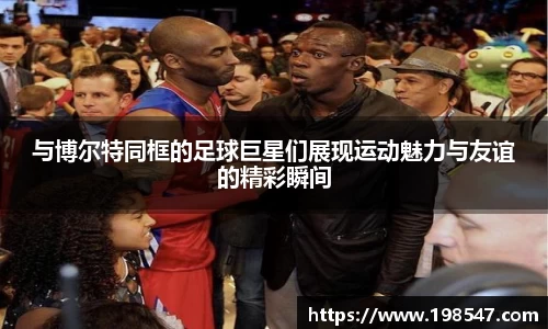 与博尔特同框的足球巨星们展现运动魅力与友谊的精彩瞬间