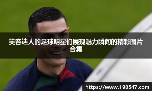 笑容迷人的足球明星们展现魅力瞬间的精彩图片合集