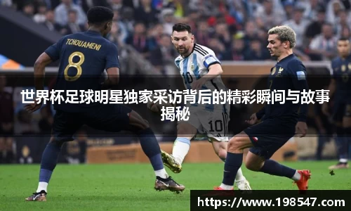 世界杯足球明星独家采访背后的精彩瞬间与故事揭秘